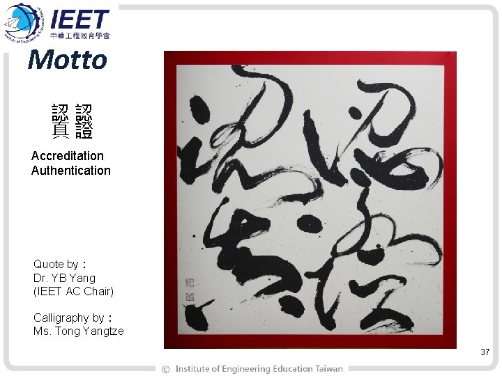 Motto 認認 真證 Accreditation Authentication Quote by： Dr. YB Yang (IEET AC Chair) Calligraphy