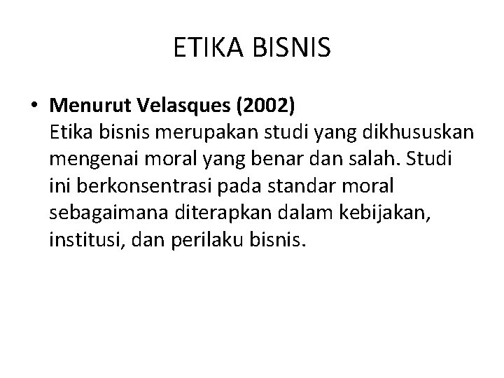 ETIKA BISNIS • Menurut Velasques (2002) Etika bisnis merupakan studi yang dikhususkan mengenai moral