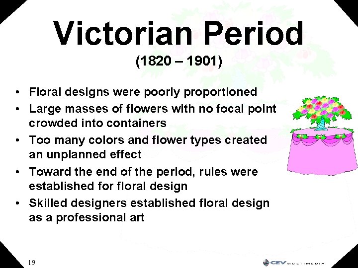 Victorian Period (1820 – 1901) • Floral designs were poorly proportioned • Large masses