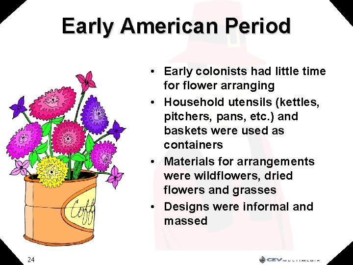 Early American Period • Early colonists had little time for flower arranging • Household