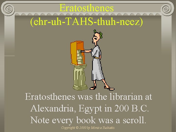 Eratosthenes (ehr-uh-TAHS-thuh-neez) Eratosthenes was the librarian at Alexandria, Egypt in 200 B. C. Note