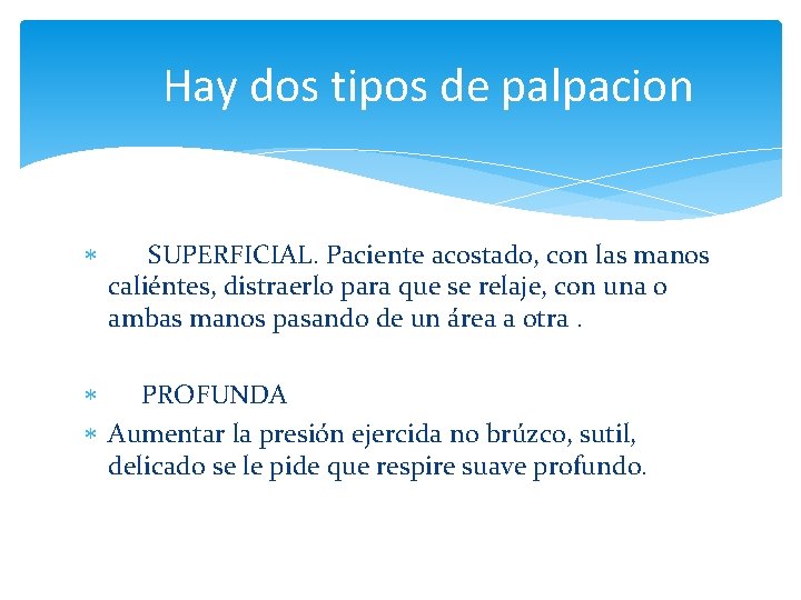 Hay dos tipos de palpacion SUPERFICIAL. Paciente acostado, con las manos caliéntes, distraerlo para