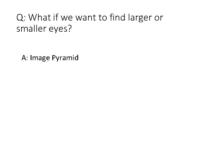 Q: What if we want to find larger or smaller eyes? A: Image Pyramid