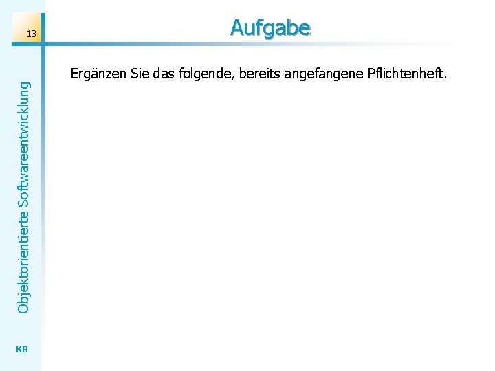 13 Aufgabe Objektorientierte Softwareentwicklung Ergänzen Sie das folgende, bereits angefangene Pflichtenheft. KB 