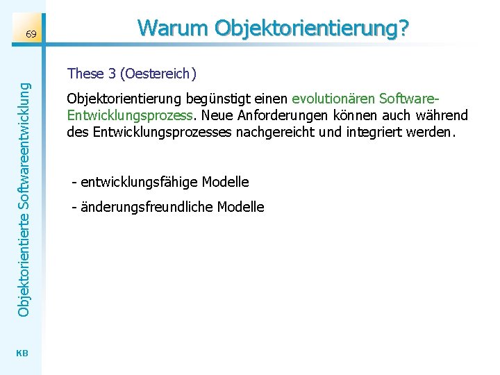 69 Warum Objektorientierung? Objektorientierte Softwareentwicklung These 3 (Oestereich) KB Objektorientierung begünstigt einen evolutionären Software.