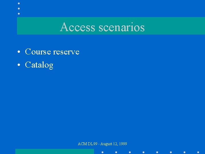 Access scenarios • Course reserve • Catalog ACM DL 99 - August 12, 1999