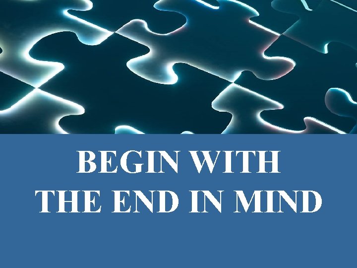 BEGIN WITH THE END IN MIND 