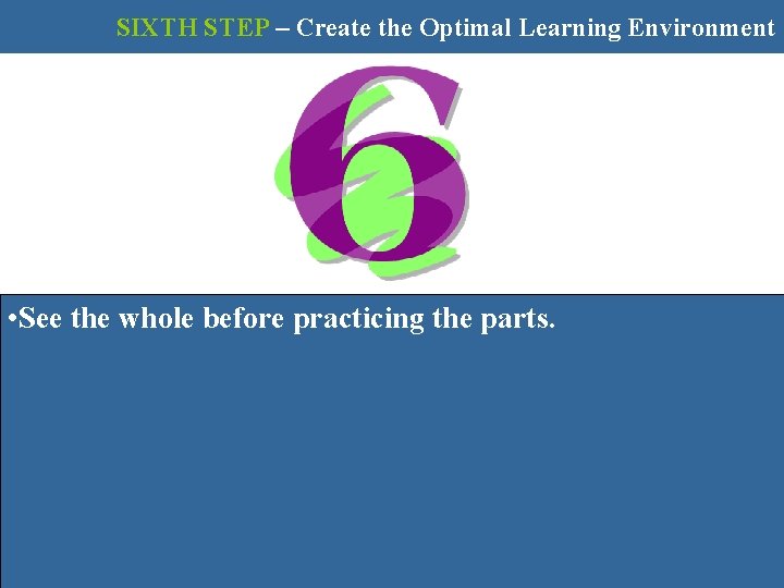 SIXTH STEP – Create the Optimal Learning Environment • See the whole before practicing