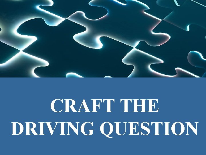CRAFT THE DRIVING QUESTION 