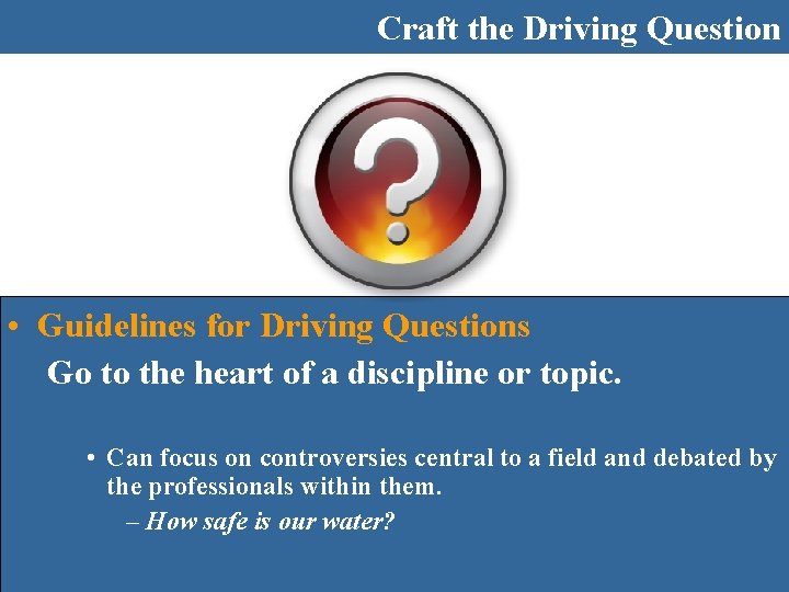 Craft the Driving Question • Guidelines for Driving Questions Go to the heart of