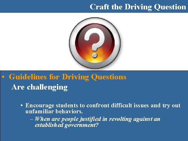 Craft the Driving Question • Guidelines for Driving Questions Are challenging • Encourage students