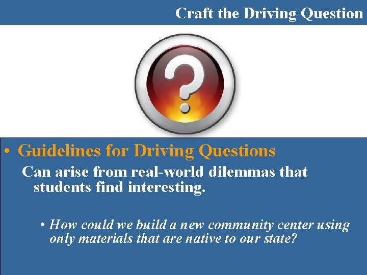 Craft the Driving Question • Guidelines for Driving Questions Can arise from real-world dilemmas