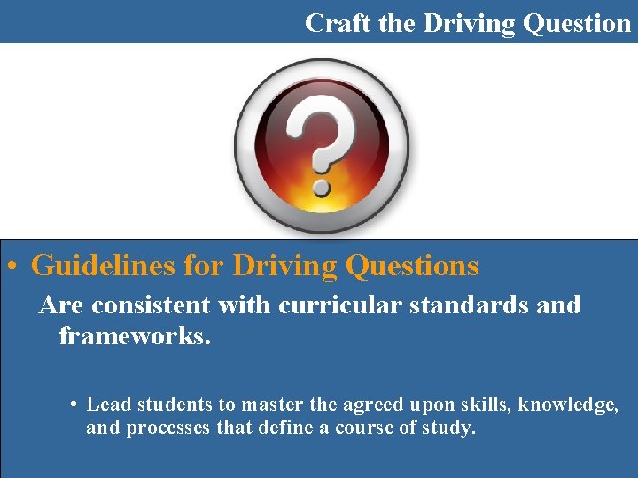 Craft the Driving Question • Guidelines for Driving Questions Are consistent with curricular standards