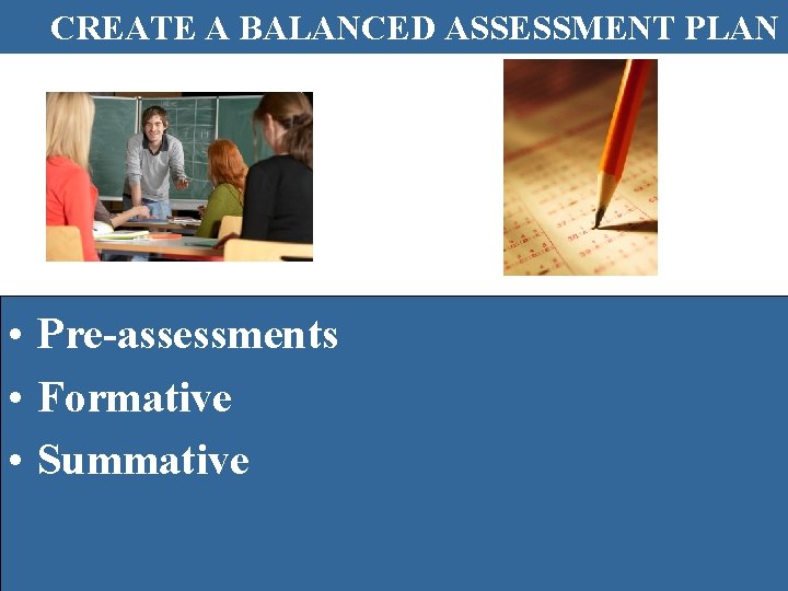 CREATE A BALANCED ASSESSMENT PLAN • Pre-assessments • Formative • Summative 