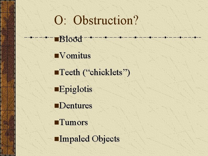 O: Obstruction? n. Blood n. Vomitus n. Teeth (“chicklets”) n. Epiglotis n. Dentures n.