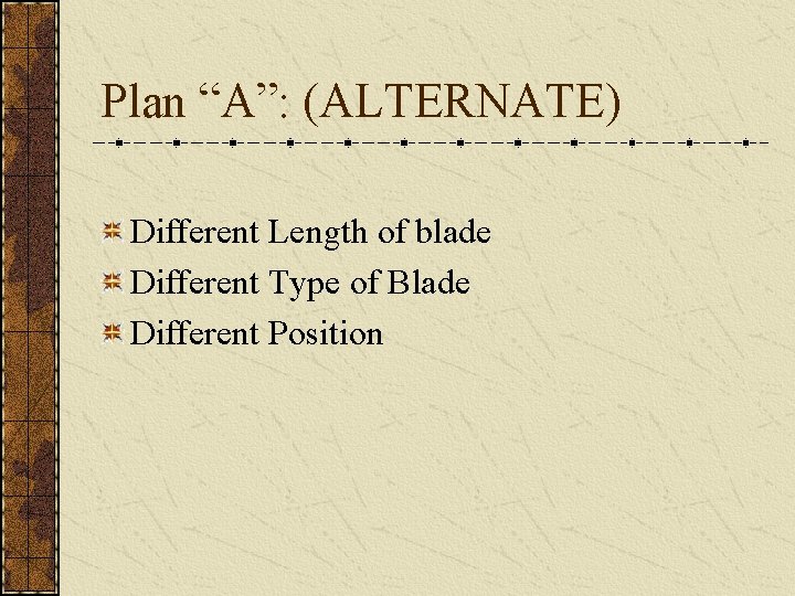 Plan “A”: (ALTERNATE) Different Length of blade Different Type of Blade Different Position 