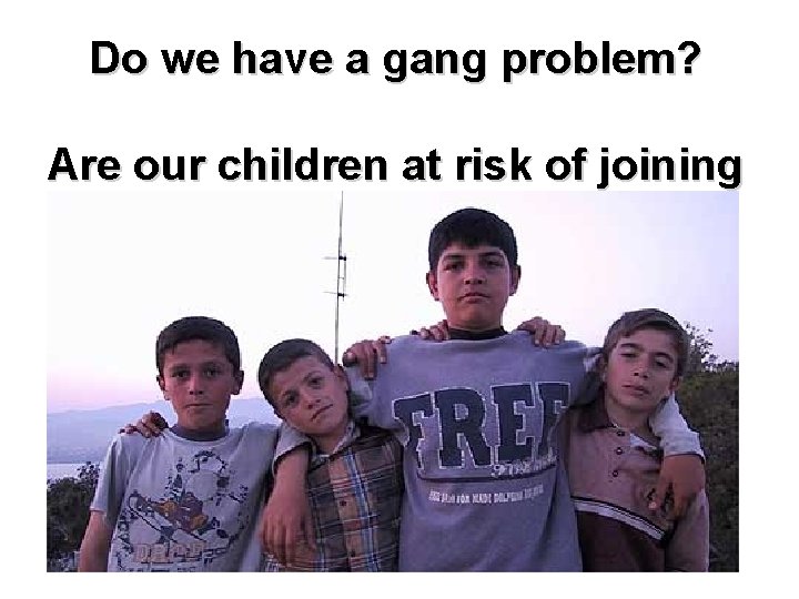 Do we have a gang problem? Are our children at risk of joining a