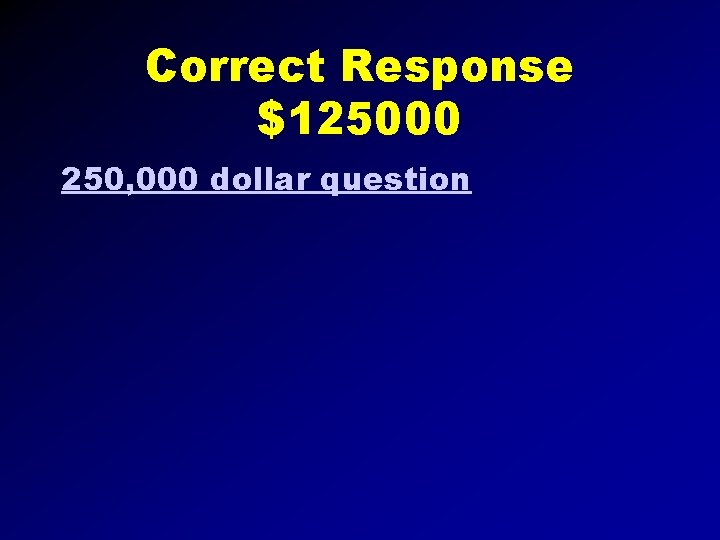 Correct Response $125000 250, 000 dollar question 