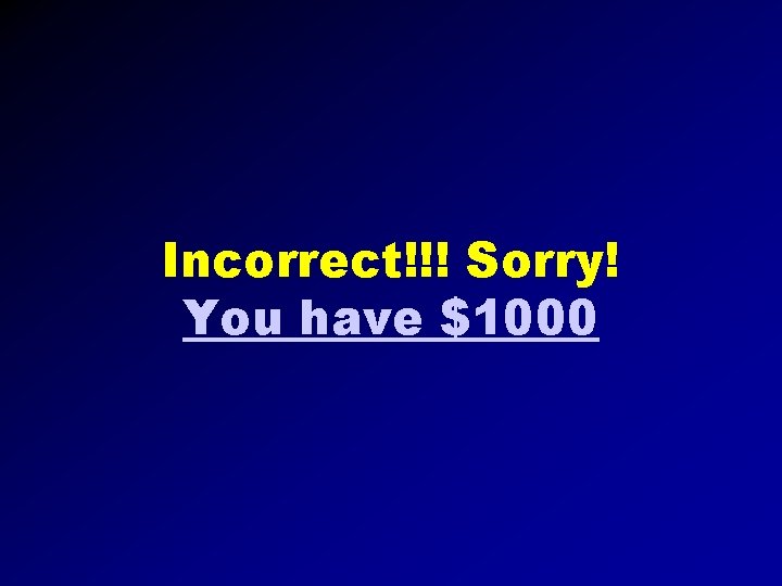 Incorrect!!! Sorry! You have $1000 