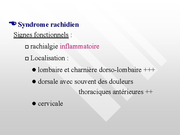  Syndrome rachidien Signes fonctionnels : rachialgie inflammatoire Localisation : lombaire et charnière dorso-lombaire