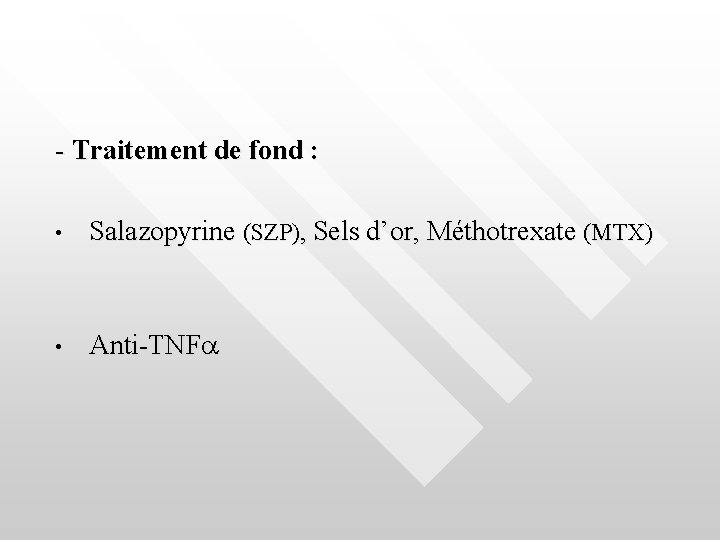 - Traitement de fond : • Salazopyrine (SZP), Sels d’or, Méthotrexate (MTX) • Anti-TNF