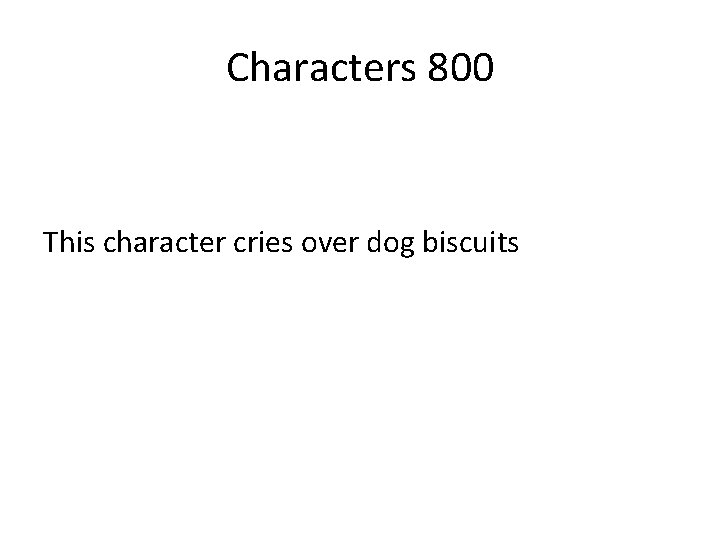 Characters 800 This character cries over dog biscuits 