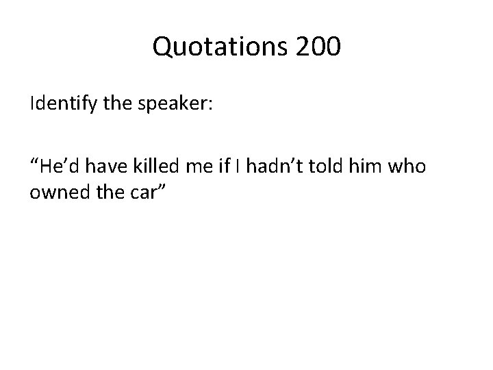 Quotations 200 Identify the speaker: “He’d have killed me if I hadn’t told him