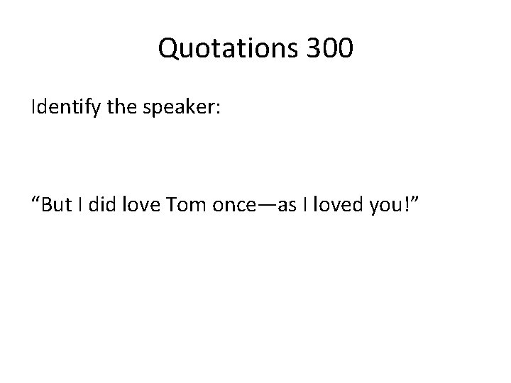 Quotations 300 Identify the speaker: “But I did love Tom once—as I loved you!”