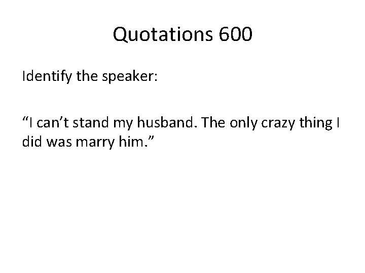 Quotations 600 Identify the speaker: “I can’t stand my husband. The only crazy thing