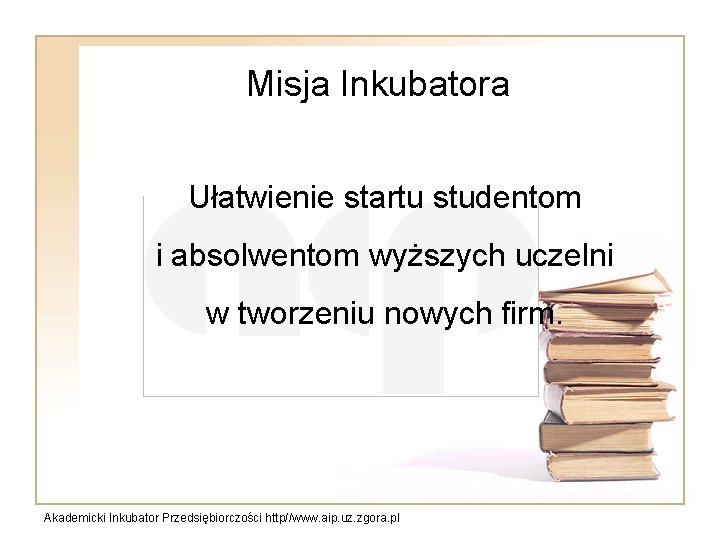 Misja Inkubatora Ułatwienie startu studentom i absolwentom wyższych uczelni w tworzeniu nowych firm. Akademicki