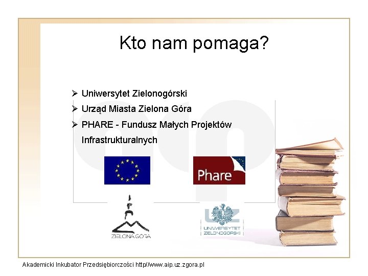 Kto nam pomaga? Ø Uniwersytet Zielonogórski Ø Urząd Miasta Zielona Góra Ø PHARE -