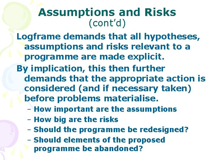 Assumptions and Risks (cont’d) Logframe demands that all hypotheses, assumptions and risks relevant to