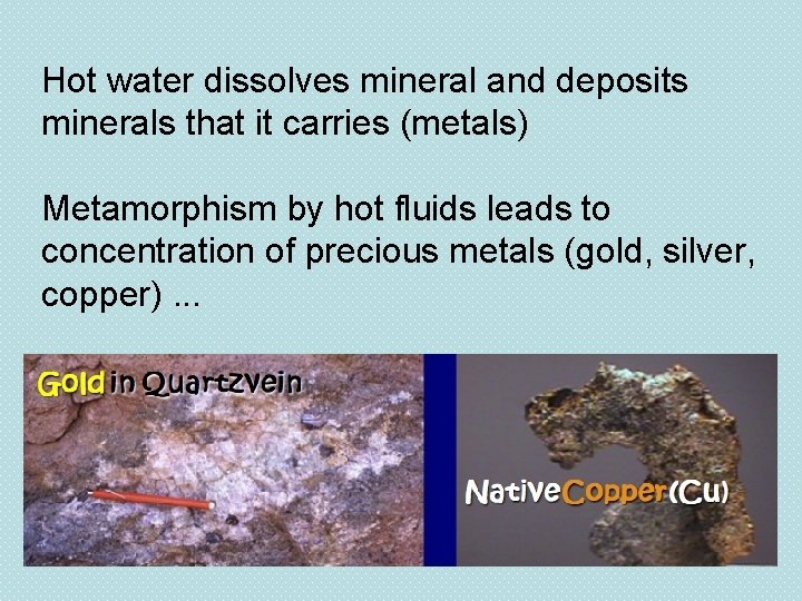 Hot water dissolves mineral and deposits minerals that it carries (metals) Metamorphism by hot
