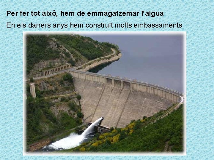 Per fer tot això, hem de emmagatzemar l’aigua En els darrers anys hem construït