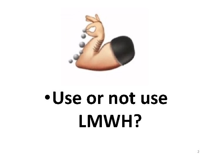  • Use or not use LMWH? 2 