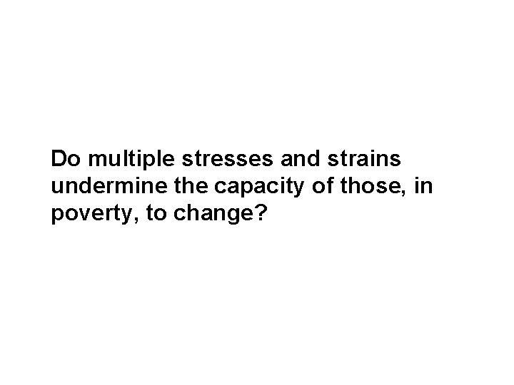  Do multiple stresses and strains undermine the capacity of those, in poverty, to