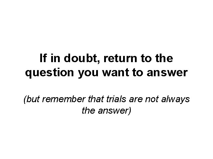 If in doubt, return to the question you want to answer (but remember that