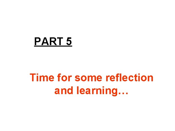 PART 5 Time for some reflection and learning… 