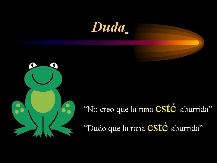 Duda “No creo que la rana esté aburrida” “Dudo que la rana esté aburrida”