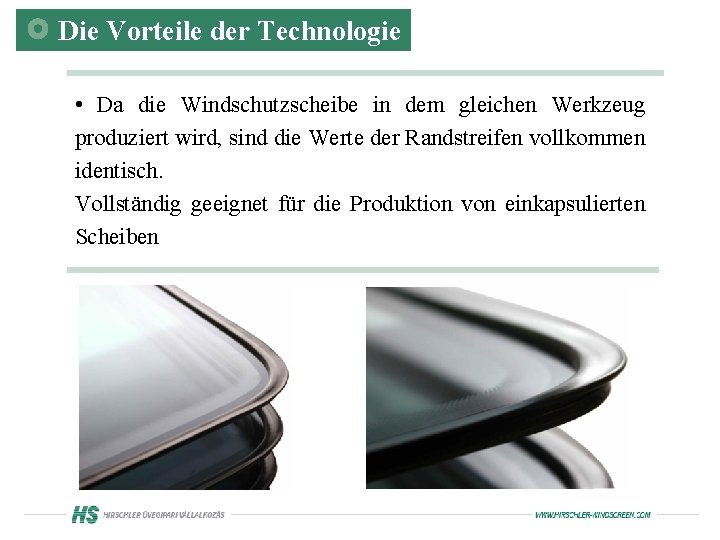 Die Vorteile der Technologie • Da die Windschutzscheibe in dem gleichen Werkzeug produziert wird,