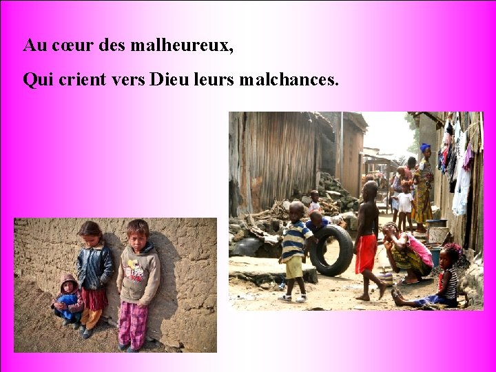 Au cœur des malheureux, Qui crient vers Dieu leurs malchances. 