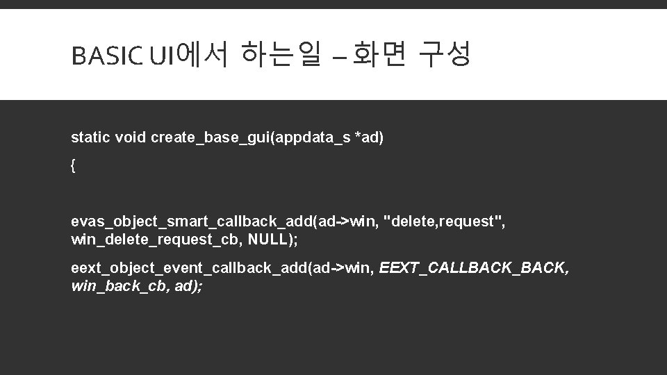 BASIC UI에서 하는일 – 화면 구성 static void create_base_gui(appdata_s *ad) { evas_object_smart_callback_add(ad->win, "delete, request",