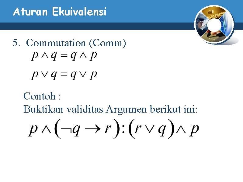 Aturan Ekuivalensi 5. Commutation (Comm) Contoh : Buktikan validitas Argumen berikut ini: Aturan Ekuivalensi 5. Commutation (Comm) Contoh : Buktikan validitas Argumen berikut ini:
