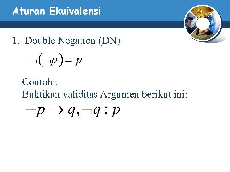 Aturan Ekuivalensi 1. Double Negation (DN) Contoh : Buktikan validitas Argumen berikut ini: Aturan Ekuivalensi 1. Double Negation (DN) Contoh : Buktikan validitas Argumen berikut ini: