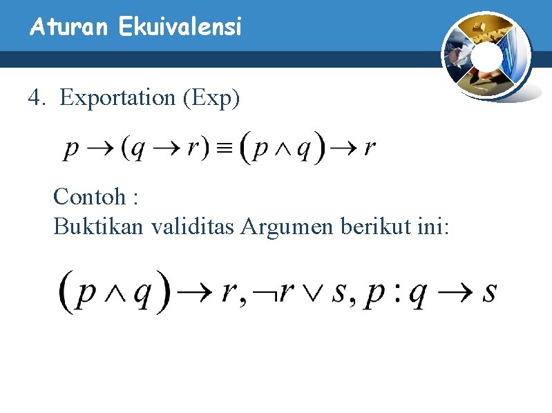 Aturan Ekuivalensi 4. Exportation (Exp) Contoh : Buktikan validitas Argumen berikut ini: Aturan Ekuivalensi 4. Exportation (Exp) Contoh : Buktikan validitas Argumen berikut ini: