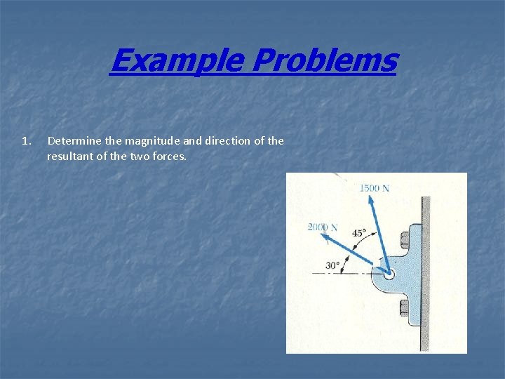 Example Problems 1. Determine the magnitude and direction of the resultant of the two