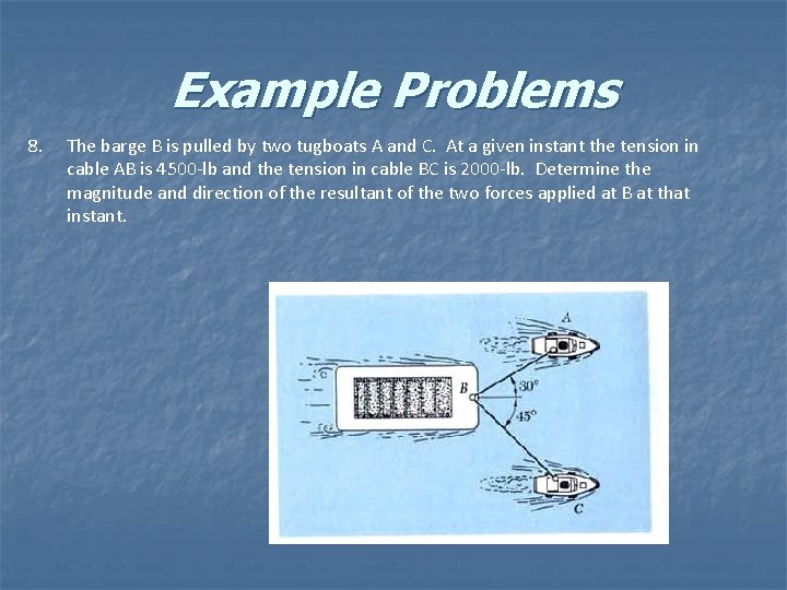 Example Problems 8. The barge B is pulled by two tugboats A and C.