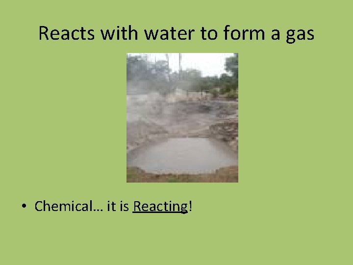 Reacts with water to form a gas • Chemical… it is Reacting! 
