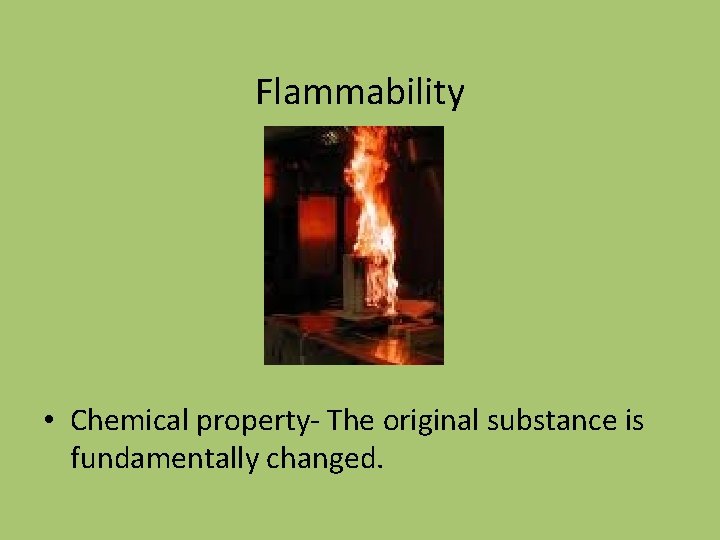 Flammability • Chemical property- The original substance is fundamentally changed. 