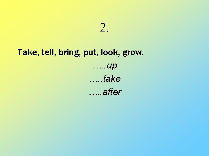 2. Take, tell, bring, put, look, grow. …. . up …. . take ….
